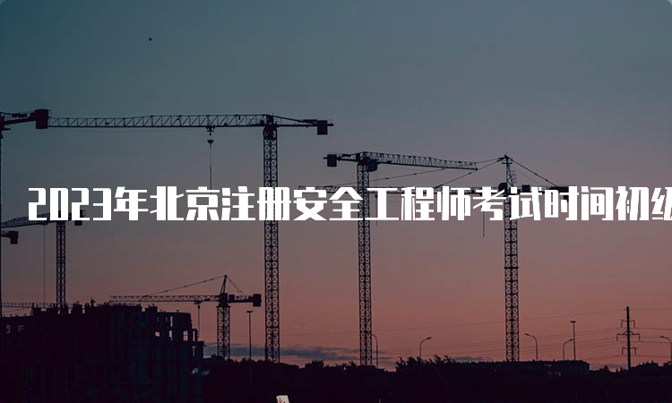 2023年北京注册安全工程师考试时间初级