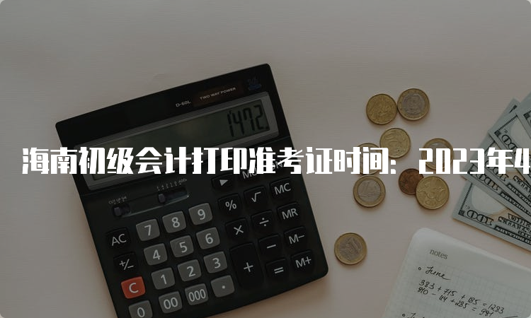 海南初级会计打印准考证时间：2023年4月28日至5月13日