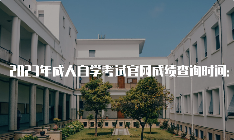 2023年成人自学考试官网成绩查询时间：考后一个月