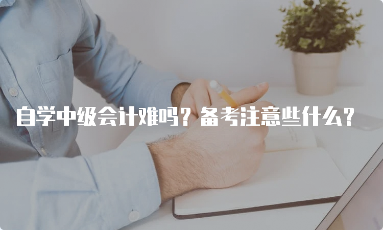 自学中级会计难吗？备考注意些什么？