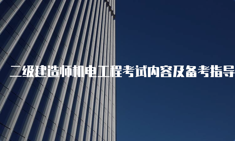 二级建造师机电工程考试内容及备考指导