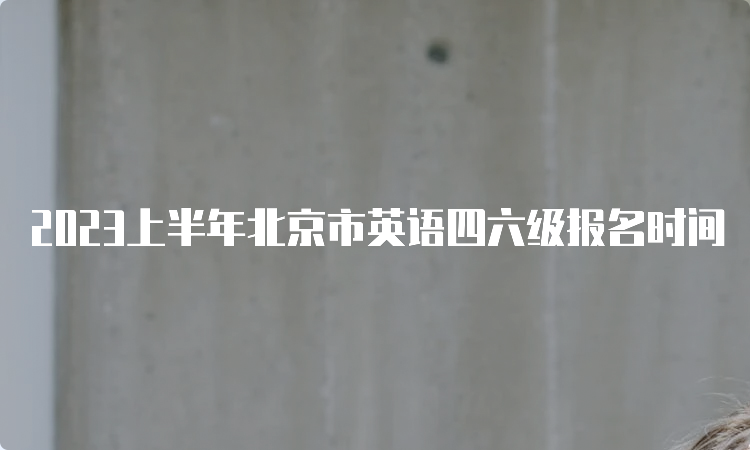 2023上半年北京市英语四六级报名时间