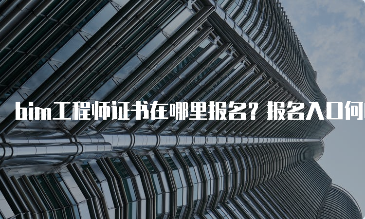 bim工程师证书在哪里报名？报名入口何时开通？