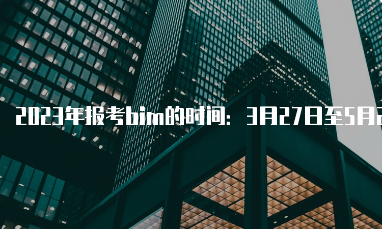 2023年报考bim的时间：3月27日至5月25日