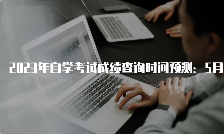 2023年自学考试成绩查询时间预测：5月中下旬