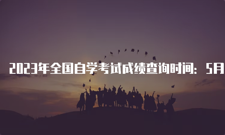 2023年全国自学考试成绩查询时间：5月中下旬