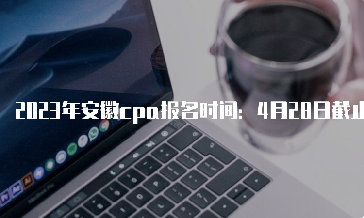 2023年安徽cpa报名时间：4月28日截止