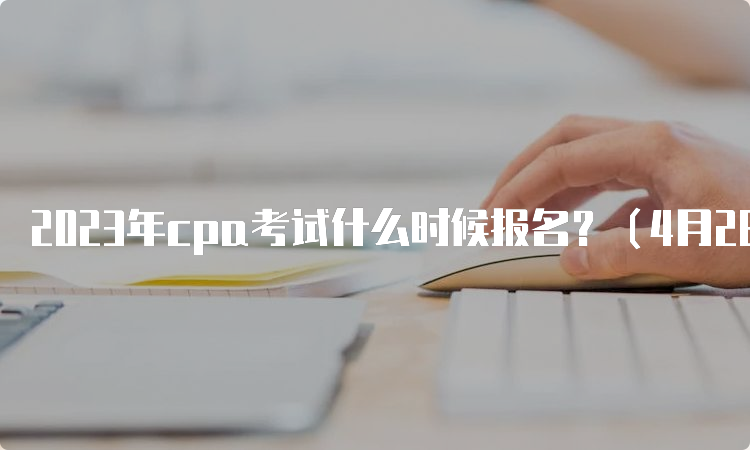 2023年cpa考试什么时候报名？（4月28日截止报名）