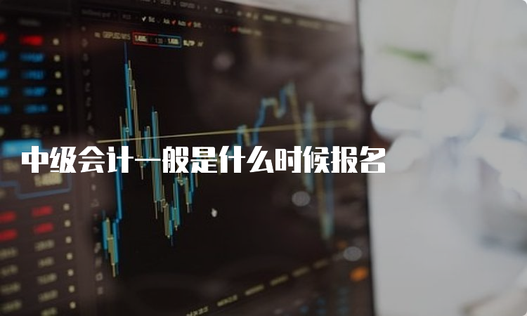 中级会计一般是什么时候报名