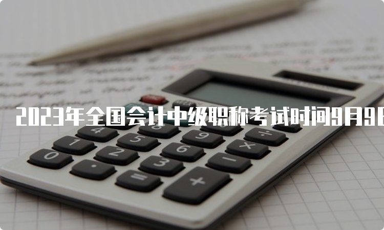 2023年全国会计中级职称考试时间9月9日至11日