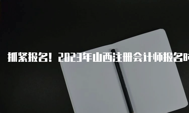 抓紧报名！2023年山西注册会计师报名时间于4月28日截止