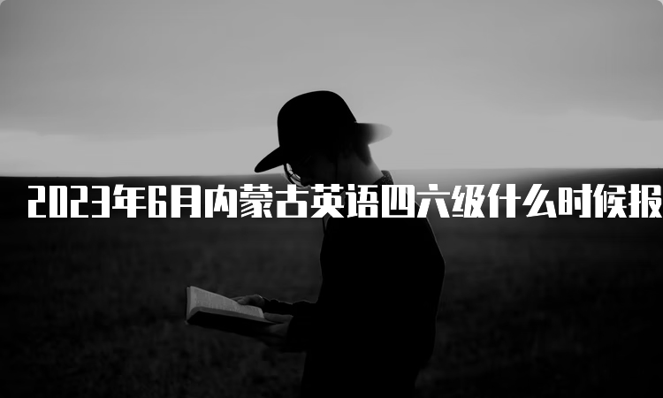 2023年6月内蒙古英语四六级什么时候报名