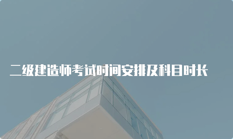 二级建造师考试时间安排及科目时长