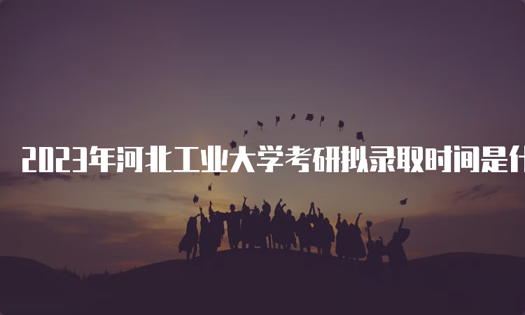 2023年河北工业大学考研拟录取时间是什么时候