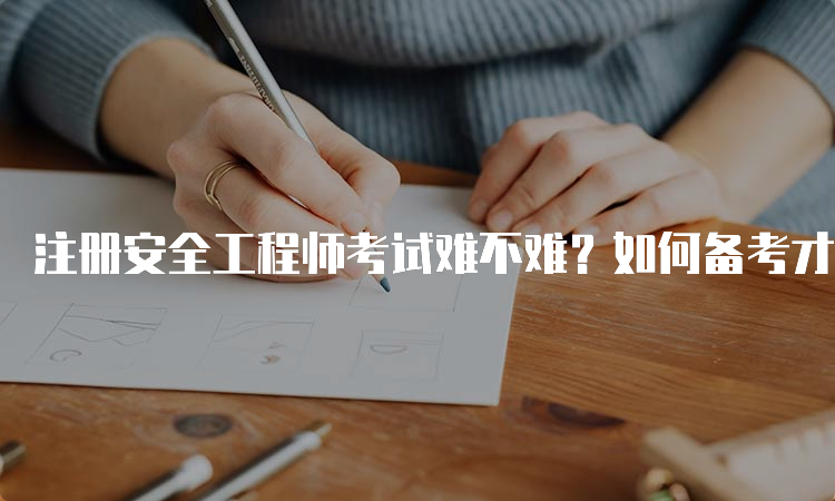 注册安全工程师考试难不难？如何备考才能顺利通过？