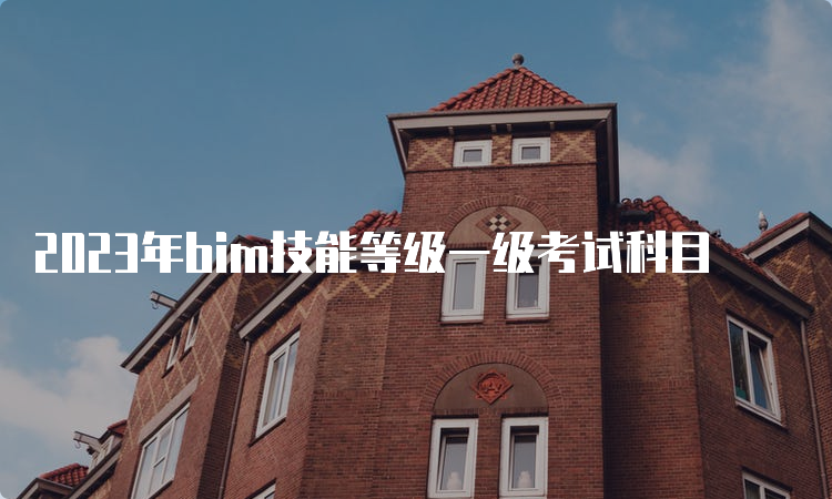 2023年bim技能等级一级考试科目