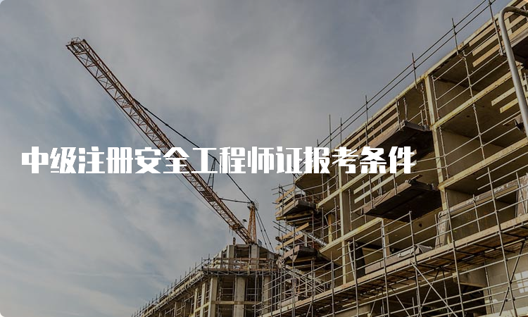 中级注册安全工程师证报考条件