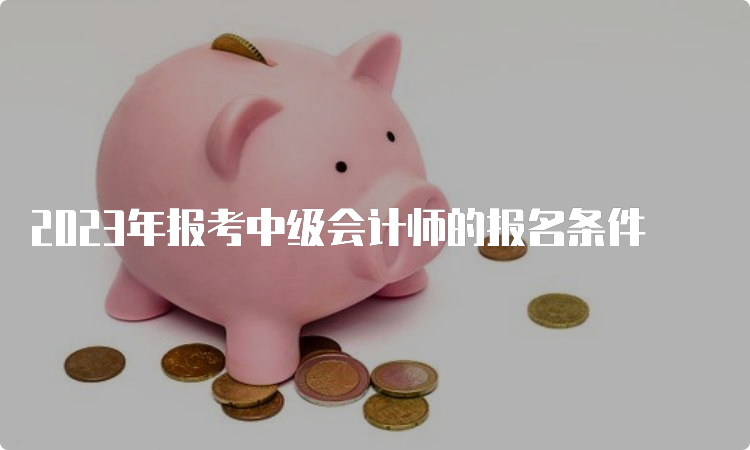 2023年报考中级会计师的报名条件