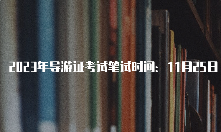 2023年导游证考试笔试时间：11月25日