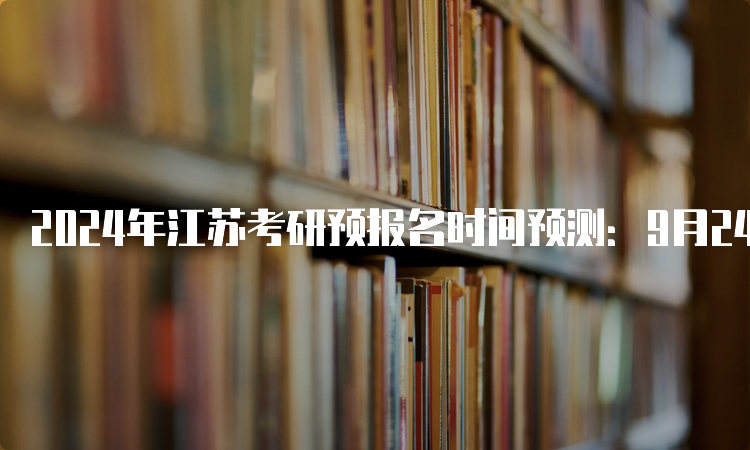 2024年江苏考研预报名时间预测：9月24日