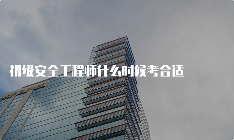 初级安全工程师什么时候考合适