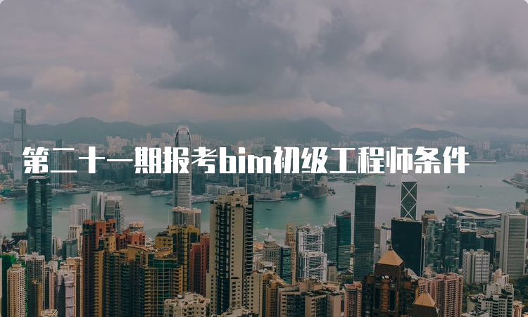 第二十一期报考bim初级工程师条件