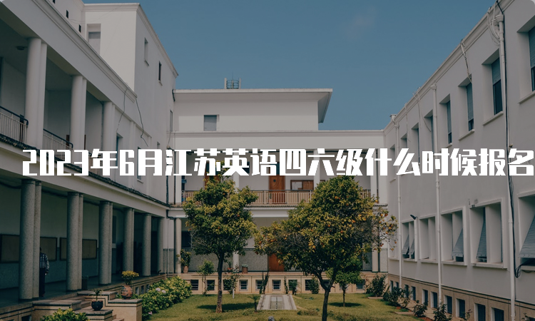 2023年6月江苏英语四六级什么时候报名