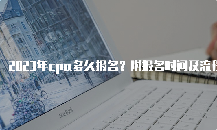 2023年cpa多久报名？附报名时间及流程