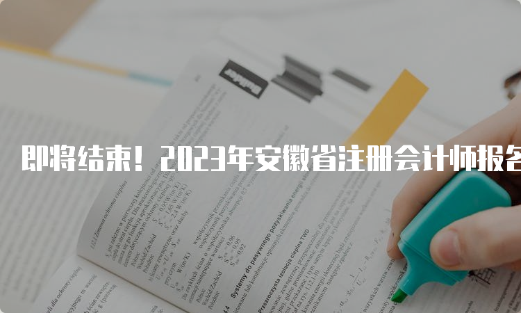 即将结束！2023年安徽省注册会计师报名时间于4月28日截止