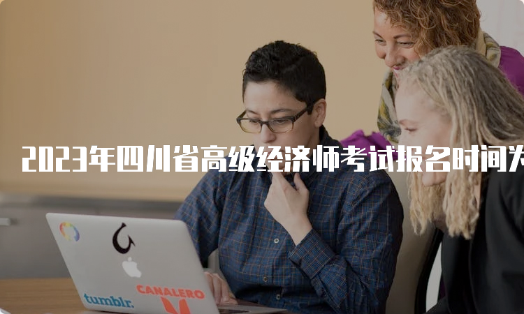 2023年四川省高级经济师考试报名时间为4月26日至5月10日