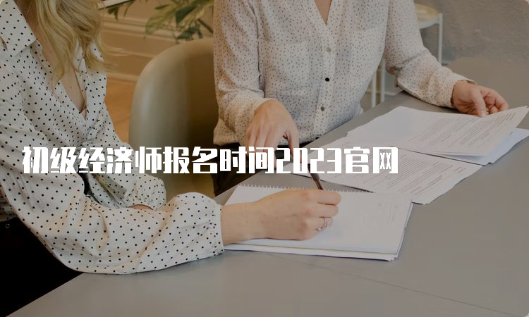 初级经济师报名时间2023官网