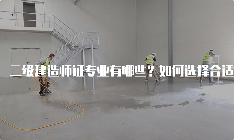 二级建造师证专业有哪些？如何选择合适的专业？