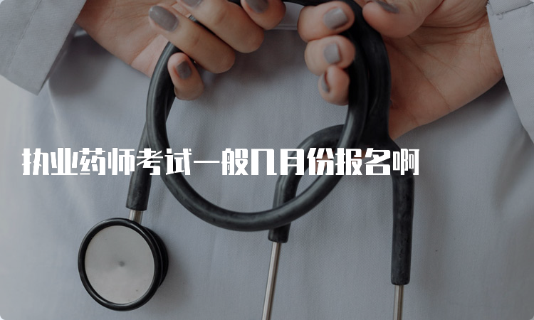 执业药师考试一般几月份报名啊