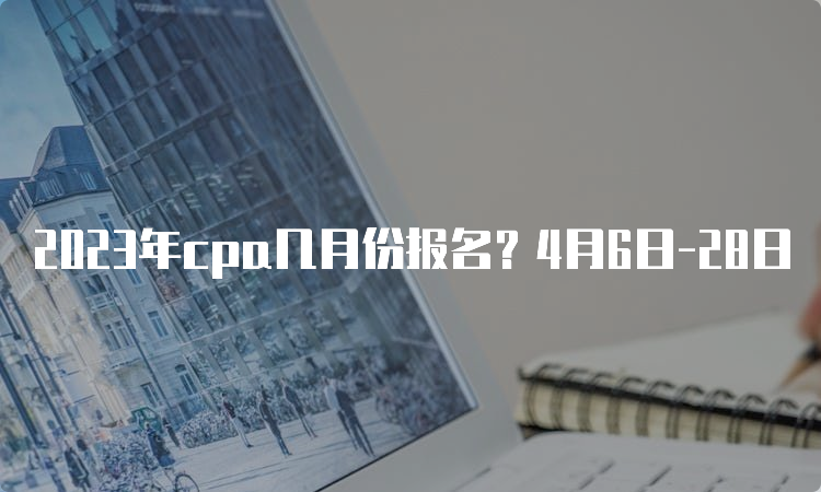 2023年cpa几月份报名？4月6日-28日