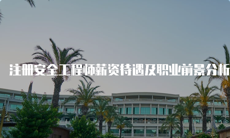 注册安全工程师薪资待遇及职业前景分析