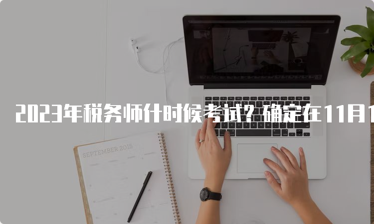 2023年税务师什时候考试？确定在11月18日、19日