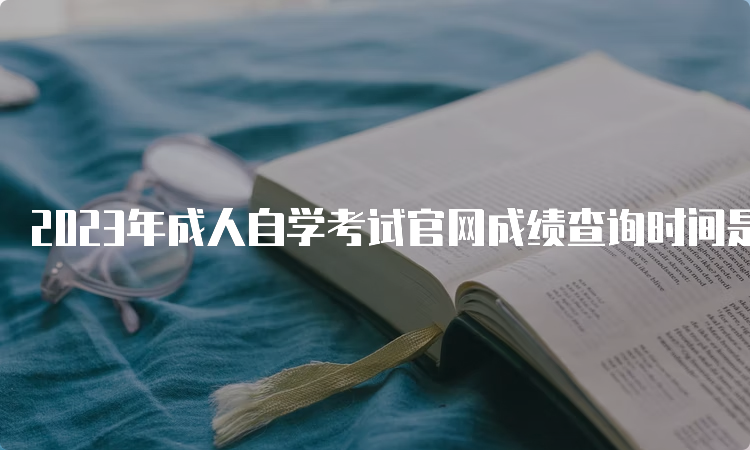 2023年成人自学考试官网成绩查询时间是什么时候？5月中下旬