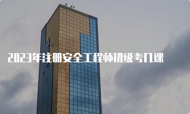 2023年注册安全工程师初级考几课