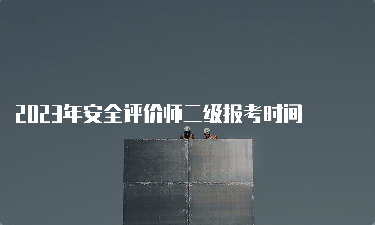 2023年安全评价师二级报考时间