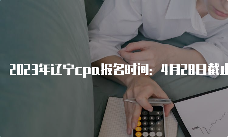 2023年辽宁cpa报名时间：4月28日截止