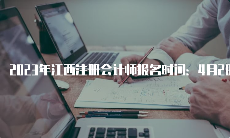 2023年江西注册会计师报名时间：4月28日截止