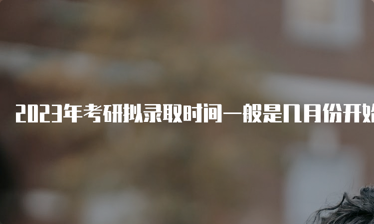 2023年考研拟录取时间一般是几月份开始？4-5月