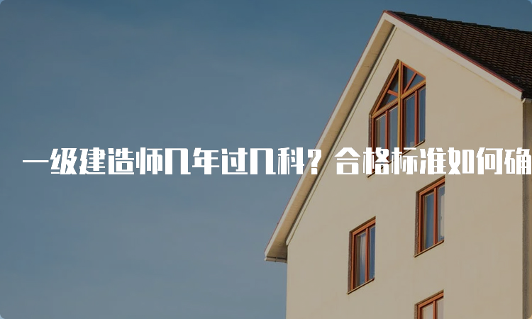 一级建造师几年过几科？合格标准如何确定？