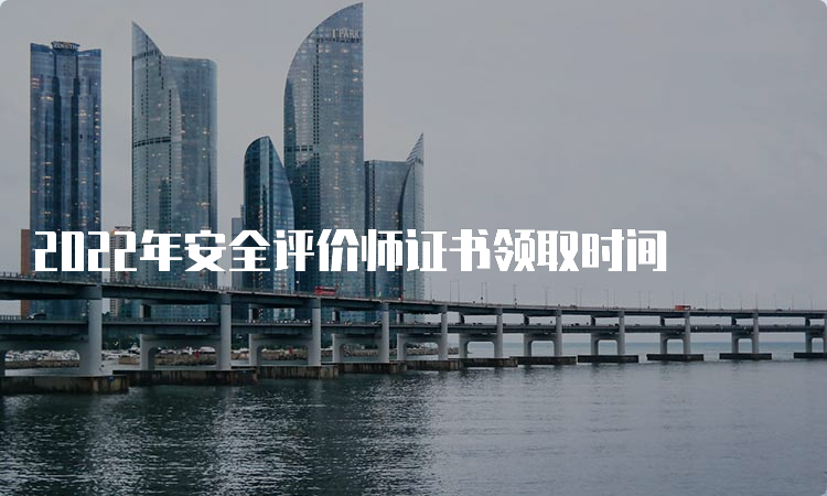 2022年安全评价师证书领取时间