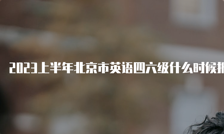 2023上半年北京市英语四六级什么时候报名