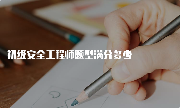 初级安全工程师题型满分多少