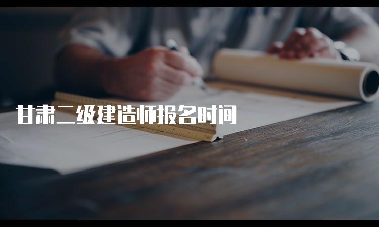 甘肃二级建造师报名时间