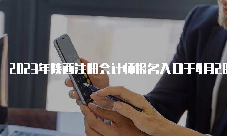 2023年陕西注册会计师报名入口于4月28日关闭