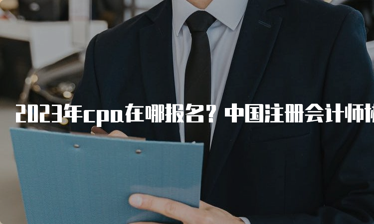 2023年cpa在哪报名？中国注册会计师协会