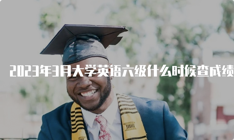 2023年3月大学英语六级什么时候查成绩？